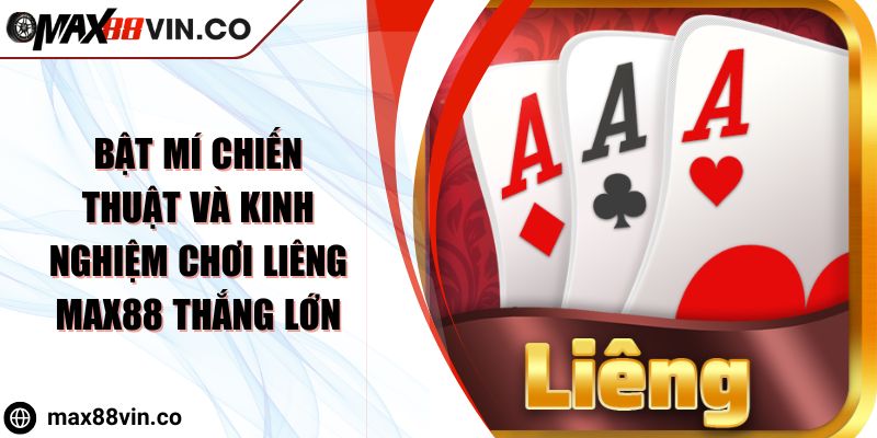Bật Mí Chiến Thuật Và Kinh Nghiệm Chơi Liêng MAX88 Thắng Lớn
