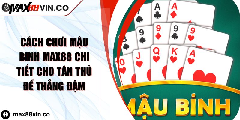 Cách Chơi Mậu Binh MAX88 Chi Tiết Cho Tân Thủ Để Thắng Đậm