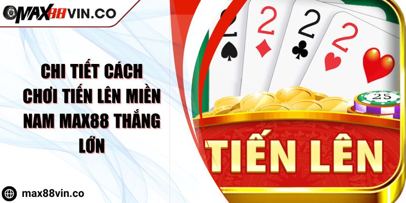 Chi Tiết Cách Chơi Tiến Lên Miền Nam MAX88 Thắng Lớn