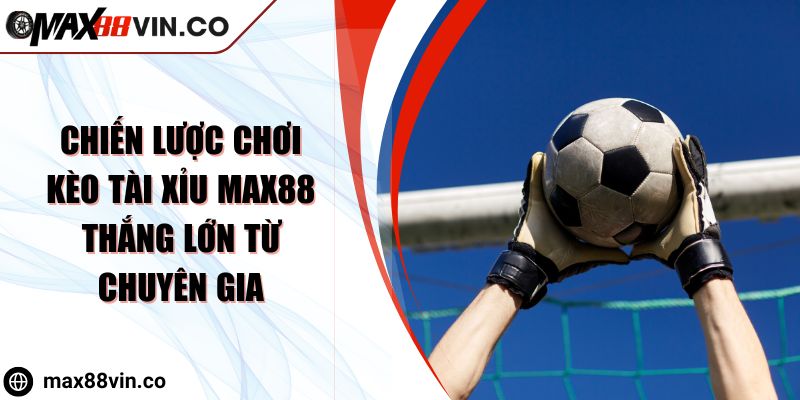 Chiến Lược Chơi Kèo Tài Xỉu Max88 Thắng Lớn Từ Chuyên Gia