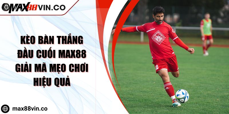 Kèo Bàn Thắng Đầu Cuối MAX88 Giải Mã Mẹo Chơi Hiệu Quả 2 Kèo Bàn Thắng Đầu Cuối MAX88 Giải Mã Mẹo Chơi Hiệu Quả