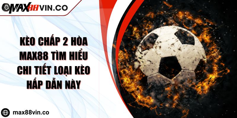 Kèo Chấp 2 Hòa MAX88 Tìm Hiểu Chi Tiết Loại Kèo Hấp Dẫn Này