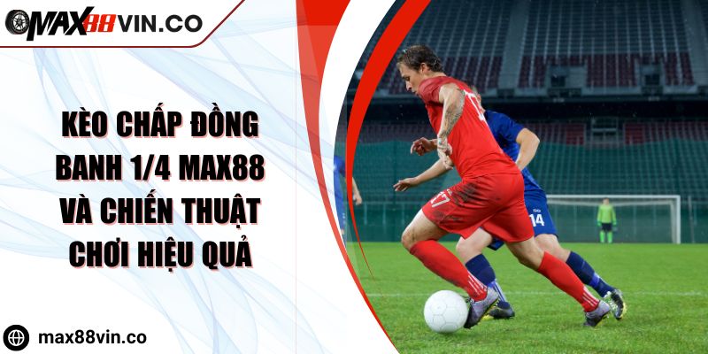 Kèo Chấp Đồng Banh 1/4 MAX88 Và Chiến Thuật Chơi Hiệu Quả 1 Kèo Chấp Đồng Banh 1/4 MAX88 Và Chiến Thuật Chơi Hiệu Quả