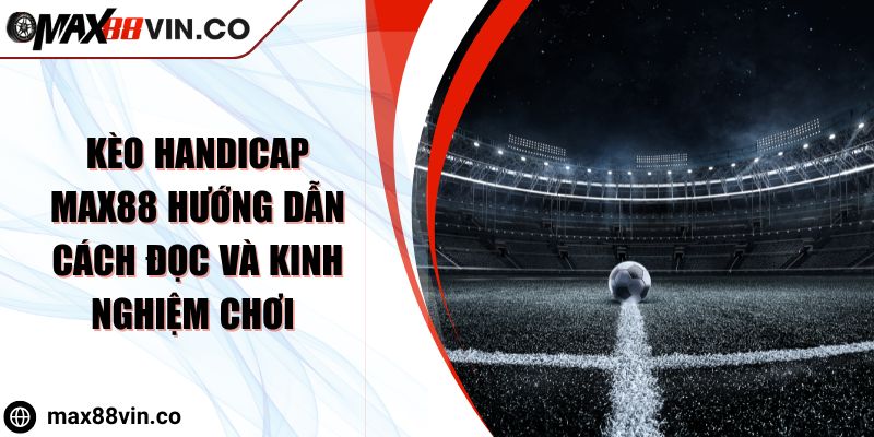 Kèo Handicap MAX88 Hướng Dẫn Cách Đọc Và Kinh Nghiệm Chơi