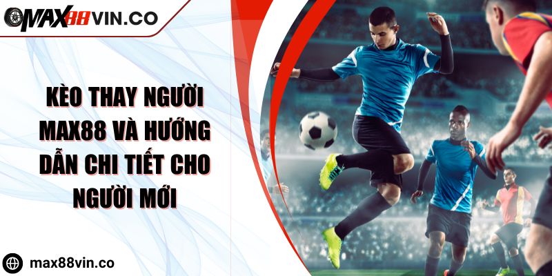 Kèo Thay Người MAX88 Và Hướng Dẫn Chi Tiết Cho Người Mới