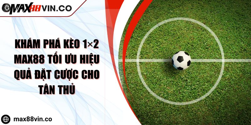 Khám Phá Kèo 1x2 Max88 Tối Ưu Hiệu Quả Đặt Cược Cho Tân Thủ