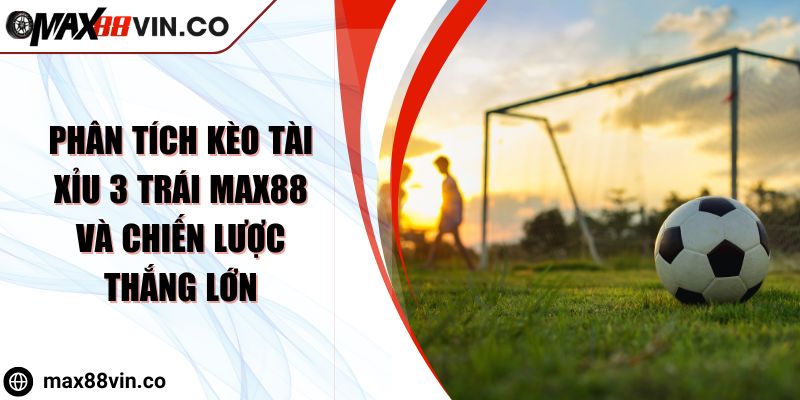 Phân Tích Kèo Tài Xỉu 3 Trái Max88 Và Chiến Lược Thắng Lớn