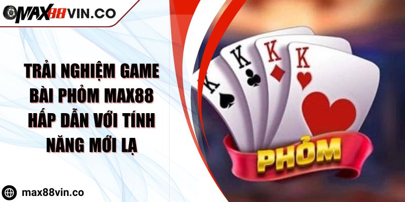 Trải Nghiệm Game Bài Phỏm MAX88 Hấp Dẫn Với Tính Năng Mới Lạ